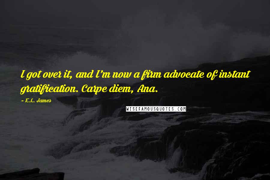 E.L. James Quotes: I got over it, and I'm now a firm advocate of instant gratification. Carpe diem, Ana.