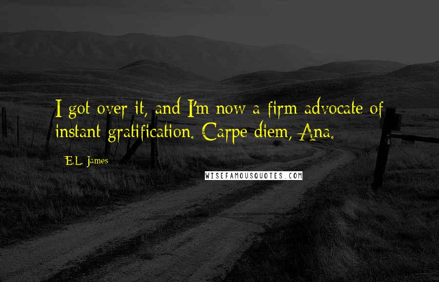 E.L. James Quotes: I got over it, and I'm now a firm advocate of instant gratification. Carpe diem, Ana.