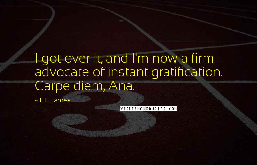 E.L. James Quotes: I got over it, and I'm now a firm advocate of instant gratification. Carpe diem, Ana.