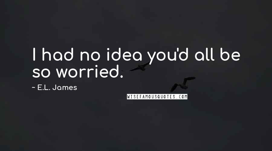 E.L. James Quotes: I had no idea you'd all be so worried.