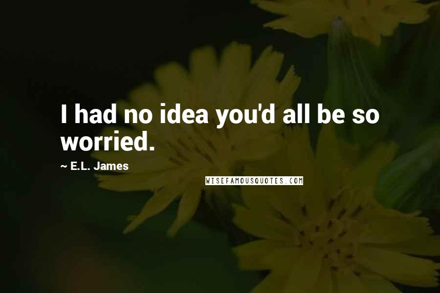 E.L. James Quotes: I had no idea you'd all be so worried.