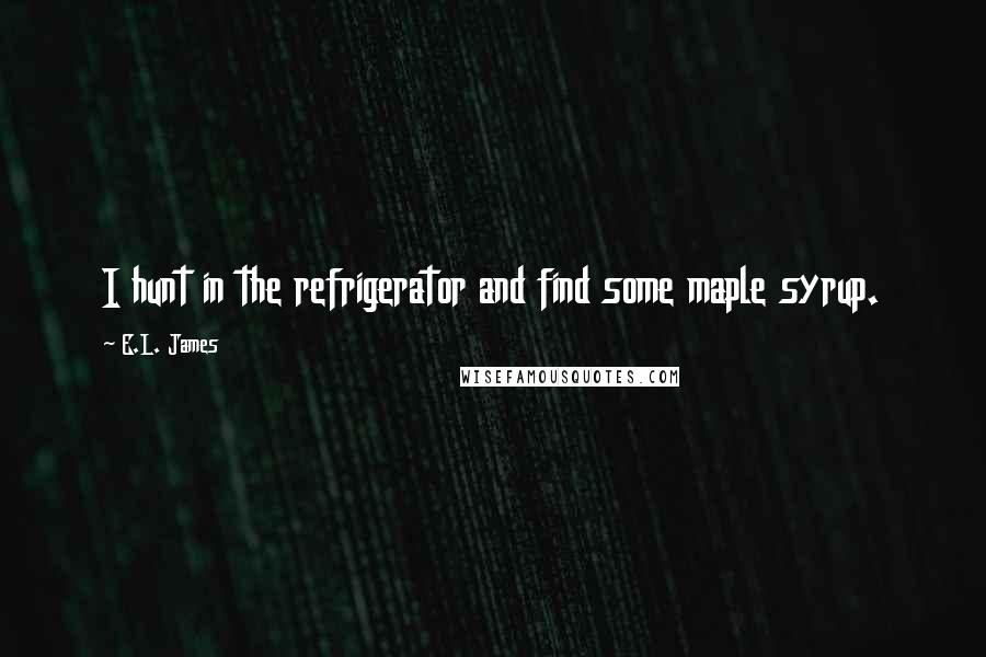 E.L. James Quotes: I hunt in the refrigerator and find some maple syrup.