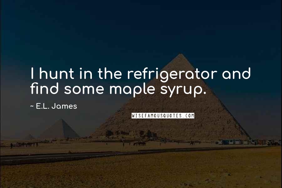 E.L. James Quotes: I hunt in the refrigerator and find some maple syrup.