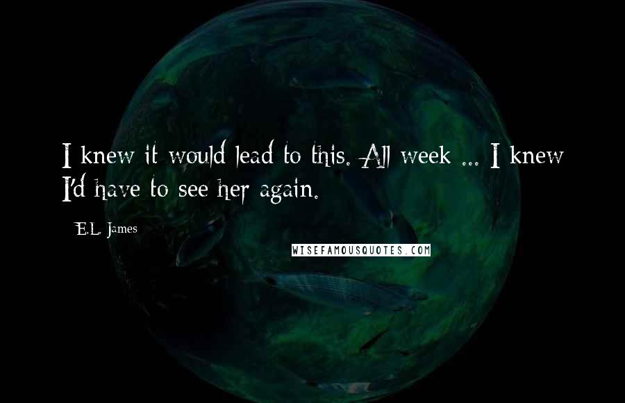 E.L. James Quotes: I knew it would lead to this. All week ... I knew I'd have to see her again.