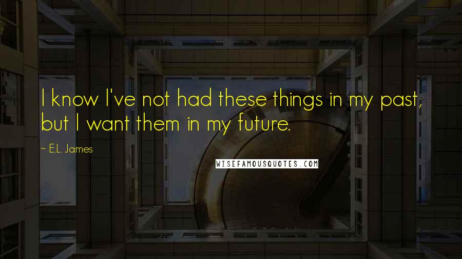 E.L. James Quotes: I know I've not had these things in my past, but I want them in my future.