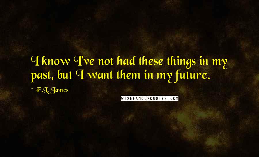 E.L. James Quotes: I know I've not had these things in my past, but I want them in my future.
