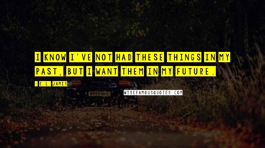 E.L. James Quotes: I know I've not had these things in my past, but I want them in my future.