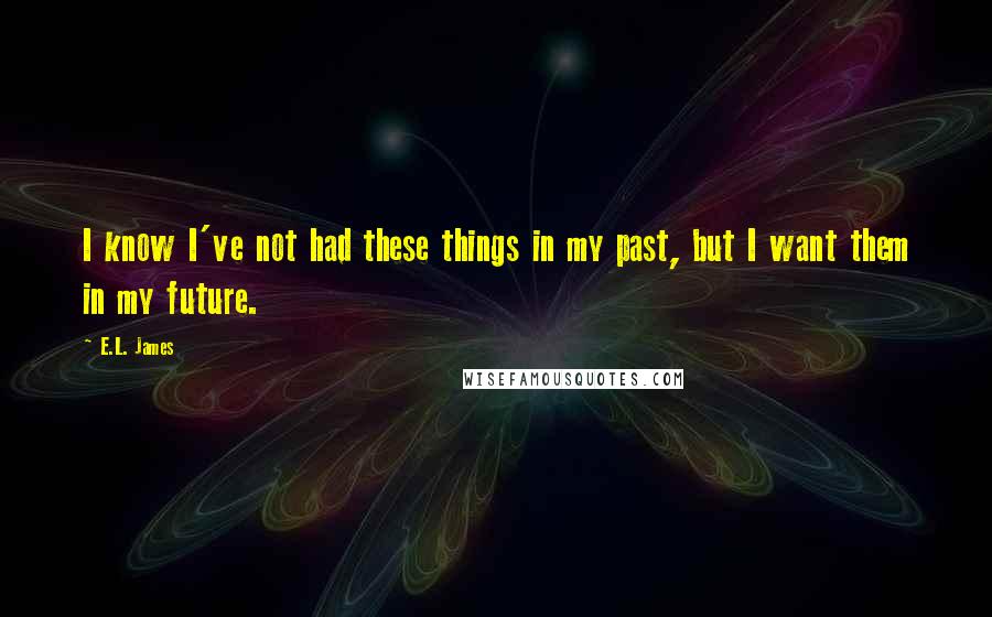 E.L. James Quotes: I know I've not had these things in my past, but I want them in my future.
