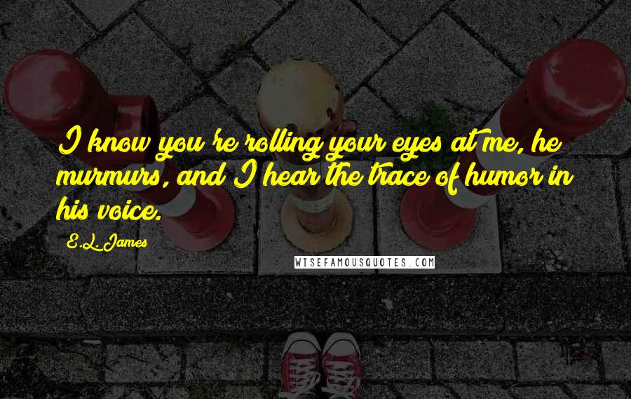 E.L. James Quotes: I know you're rolling your eyes at me, he murmurs, and I hear the trace of humor in his voice.