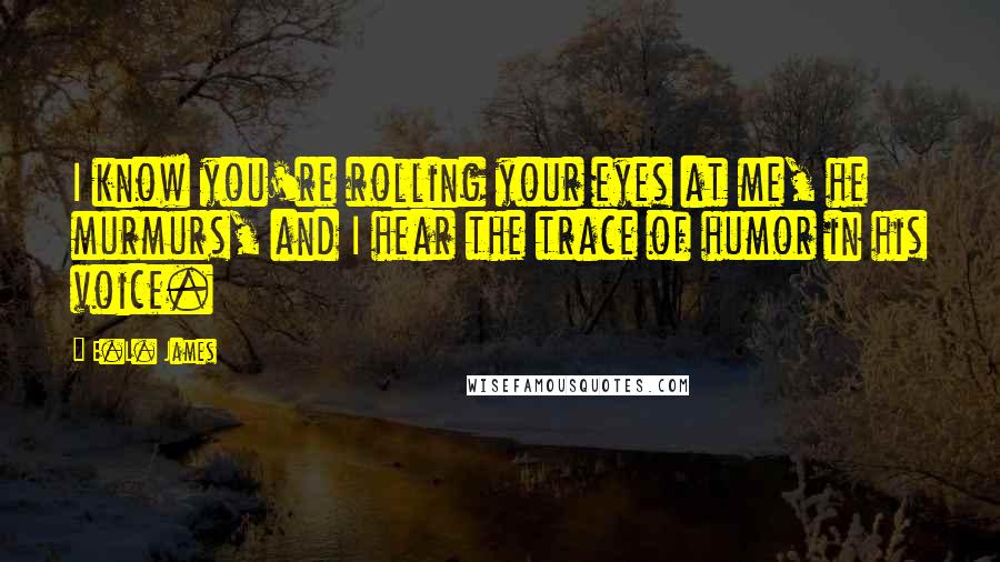 E.L. James Quotes: I know you're rolling your eyes at me, he murmurs, and I hear the trace of humor in his voice.