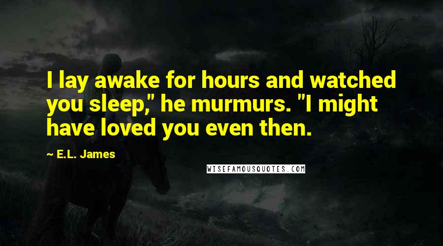 E.L. James Quotes: I lay awake for hours and watched you sleep," he murmurs. "I might have loved you even then.