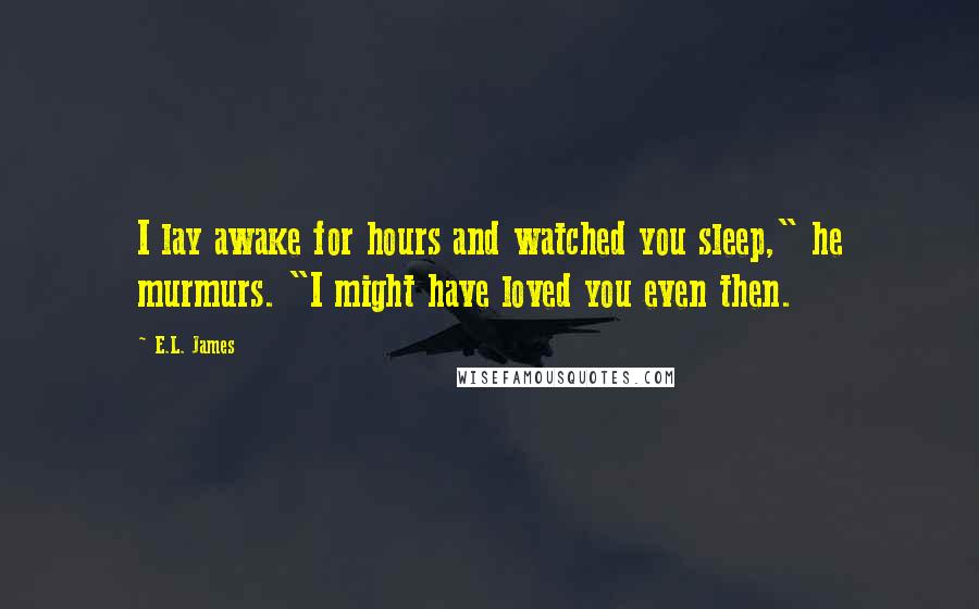 E.L. James Quotes: I lay awake for hours and watched you sleep," he murmurs. "I might have loved you even then.