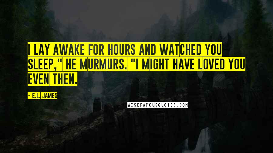 E.L. James Quotes: I lay awake for hours and watched you sleep," he murmurs. "I might have loved you even then.