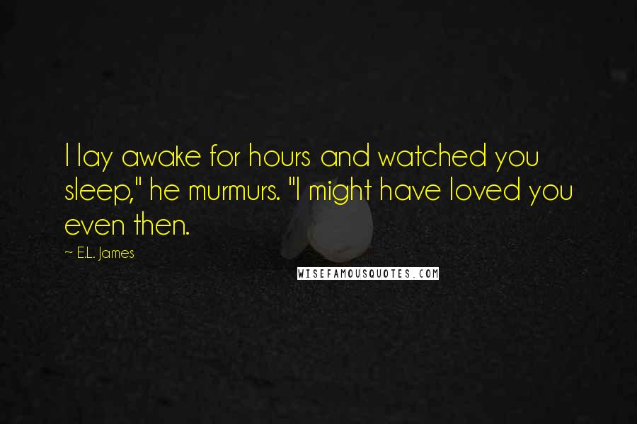 E.L. James Quotes: I lay awake for hours and watched you sleep," he murmurs. "I might have loved you even then.