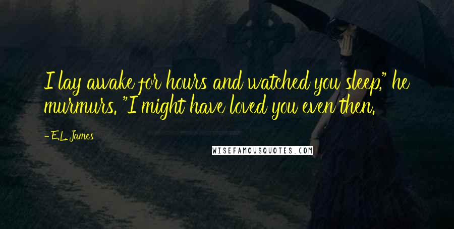 E.L. James Quotes: I lay awake for hours and watched you sleep," he murmurs. "I might have loved you even then.