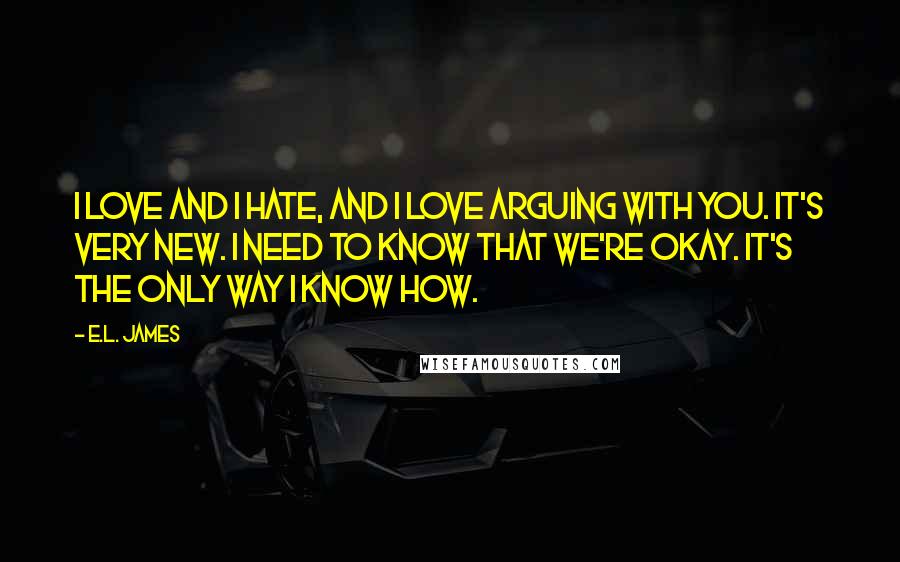 E.L. James Quotes: I love and I hate, and I love arguing with you. It's very new. I need to know that we're okay. It's the only way I know how.