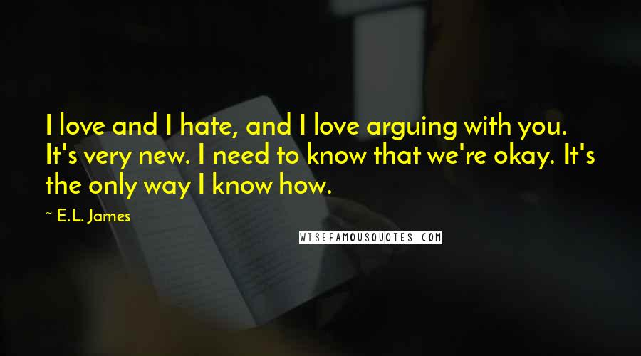 E.L. James Quotes: I love and I hate, and I love arguing with you. It's very new. I need to know that we're okay. It's the only way I know how.