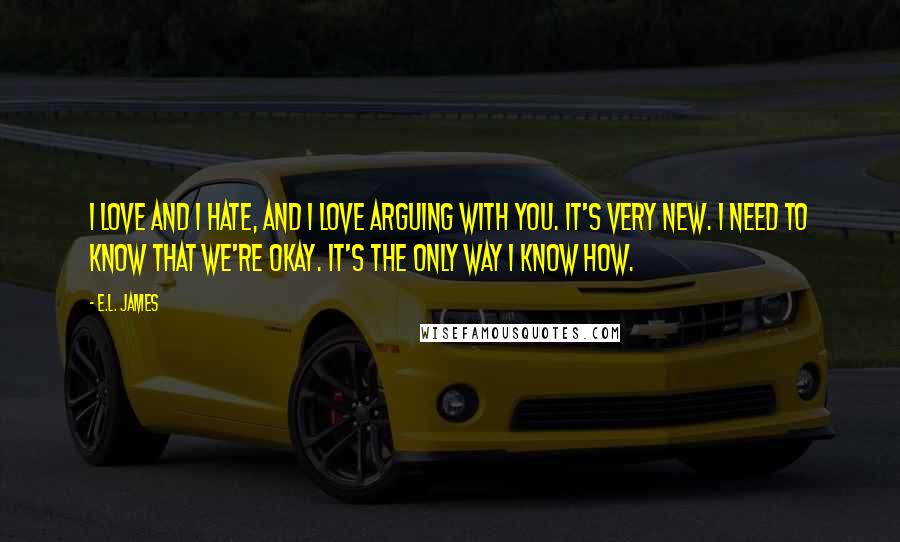 E.L. James Quotes: I love and I hate, and I love arguing with you. It's very new. I need to know that we're okay. It's the only way I know how.