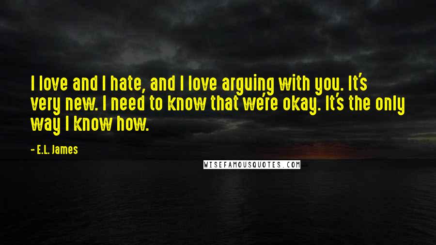 E.L. James Quotes: I love and I hate, and I love arguing with you. It's very new. I need to know that we're okay. It's the only way I know how.