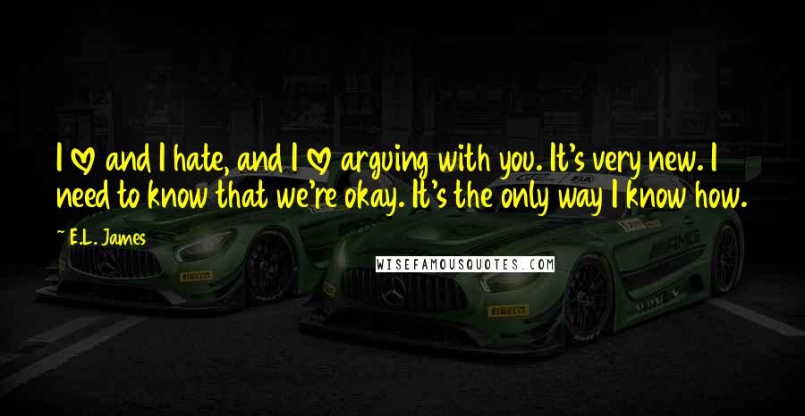 E.L. James Quotes: I love and I hate, and I love arguing with you. It's very new. I need to know that we're okay. It's the only way I know how.