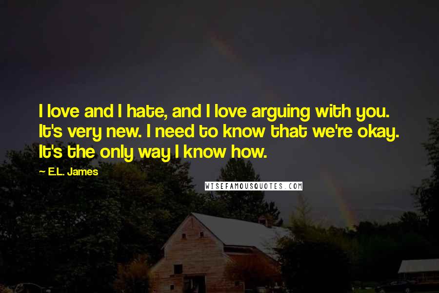 E.L. James Quotes: I love and I hate, and I love arguing with you. It's very new. I need to know that we're okay. It's the only way I know how.