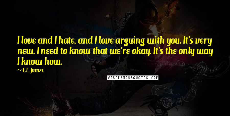 E.L. James Quotes: I love and I hate, and I love arguing with you. It's very new. I need to know that we're okay. It's the only way I know how.