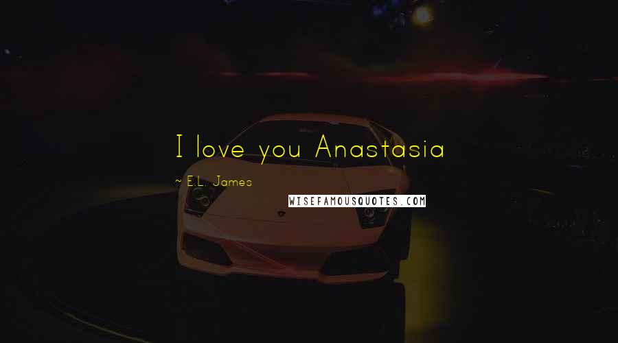 E.L. James Quotes: I love you Anastasia