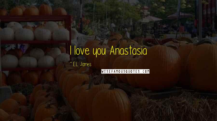 E.L. James Quotes: I love you Anastasia