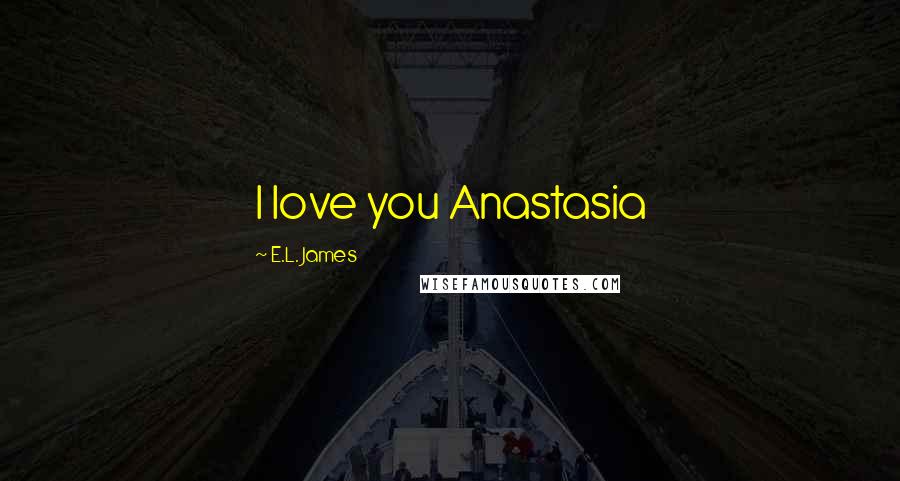 E.L. James Quotes: I love you Anastasia