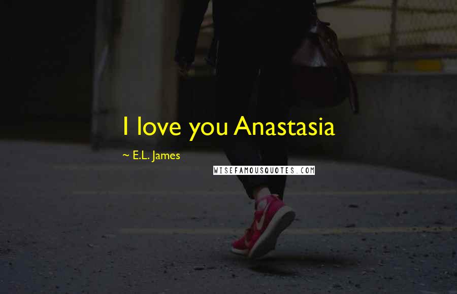 E.L. James Quotes: I love you Anastasia