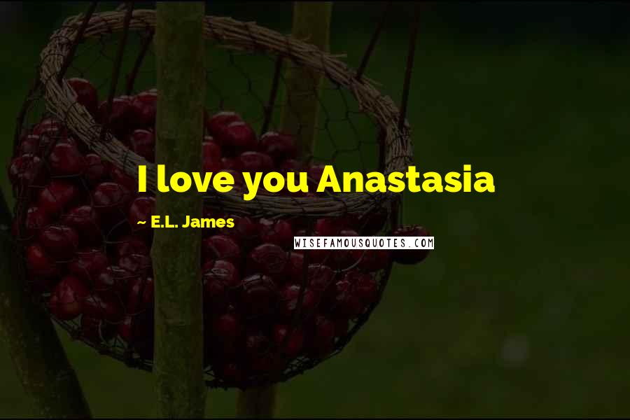 E.L. James Quotes: I love you Anastasia