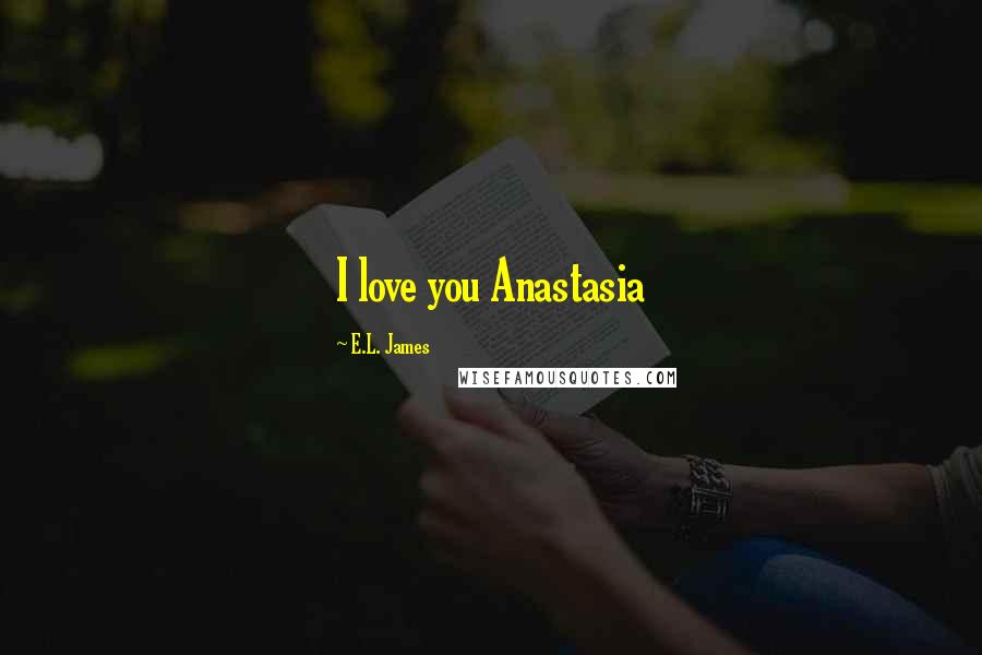 E.L. James Quotes: I love you Anastasia