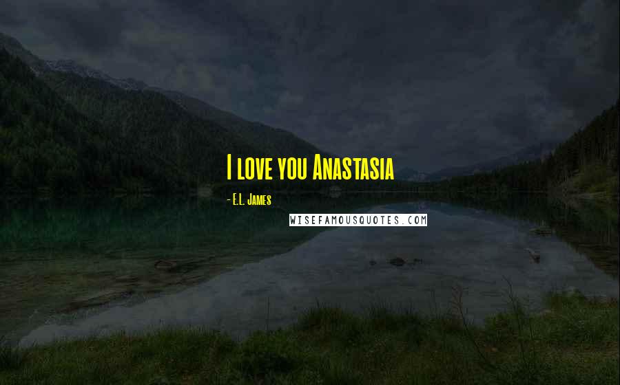 E.L. James Quotes: I love you Anastasia