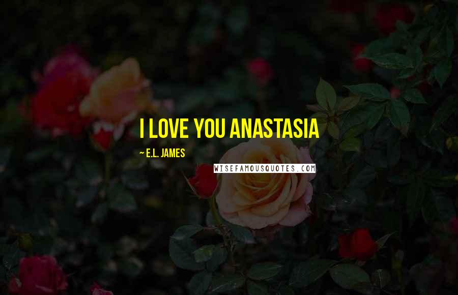 E.L. James Quotes: I love you Anastasia