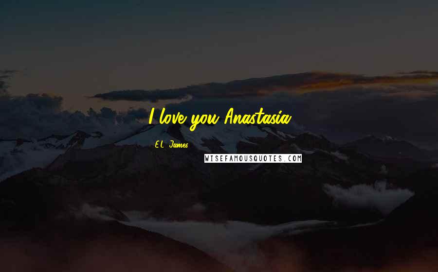 E.L. James Quotes: I love you Anastasia