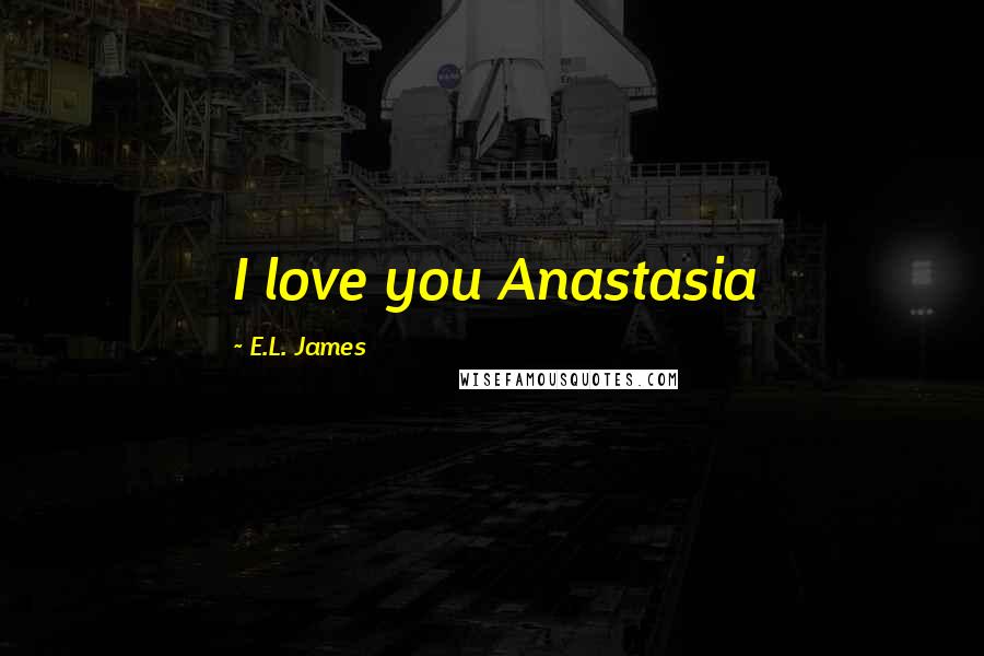 E.L. James Quotes: I love you Anastasia