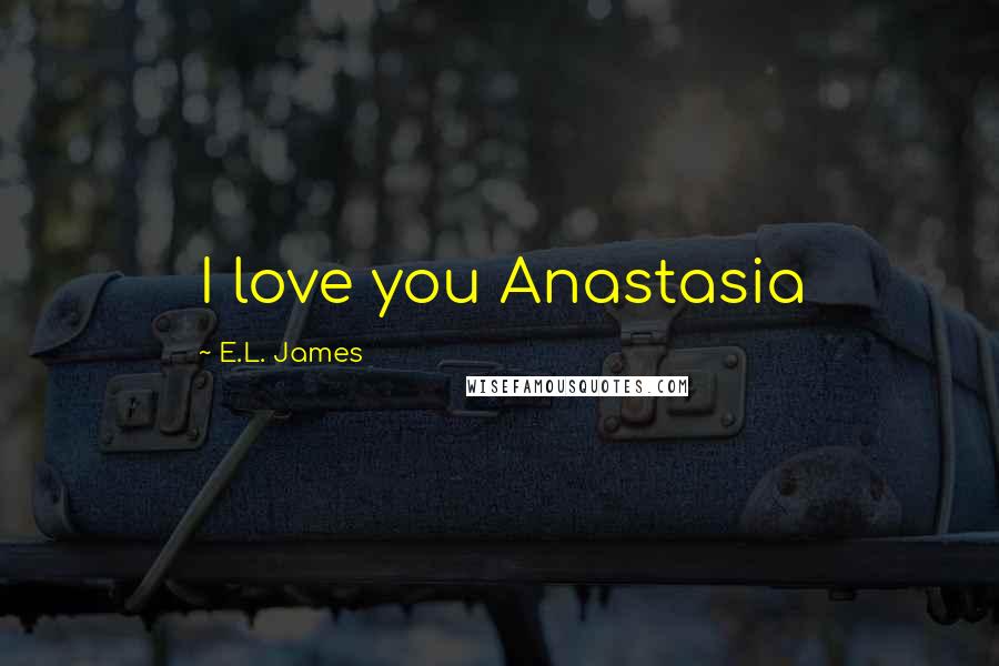 E.L. James Quotes: I love you Anastasia