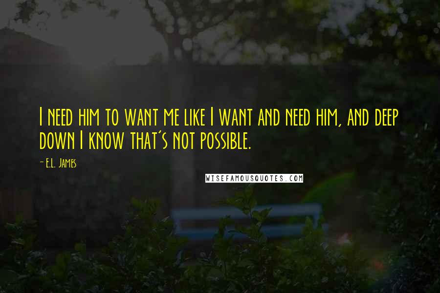 E.L. James Quotes: I need him to want me like I want and need him, and deep down I know that's not possible.