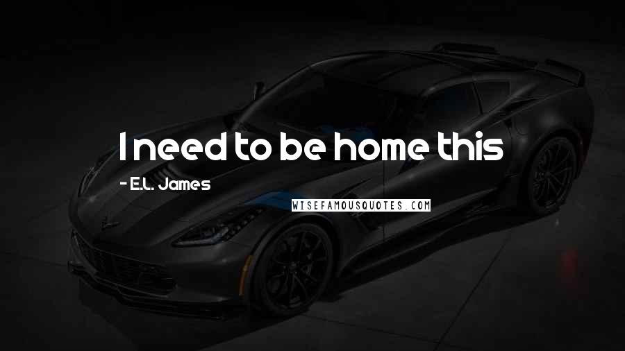 E.L. James Quotes: I need to be home this