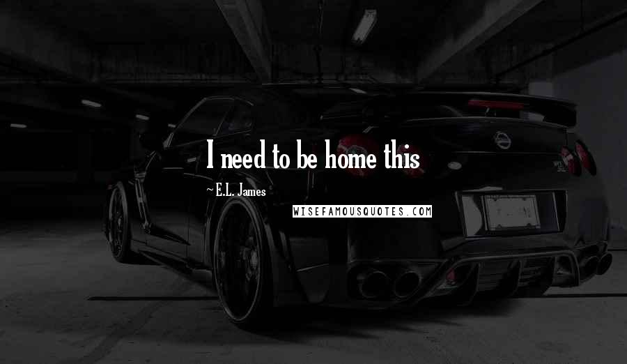 E.L. James Quotes: I need to be home this