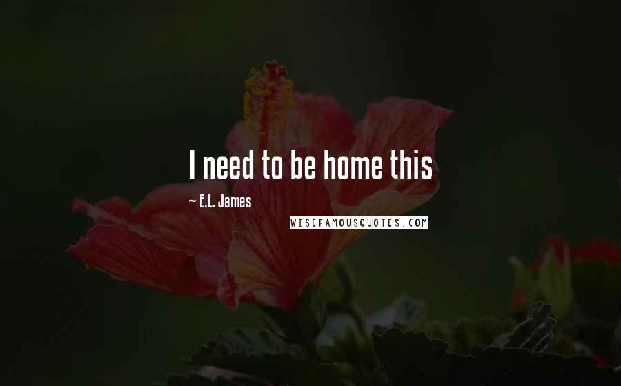 E.L. James Quotes: I need to be home this