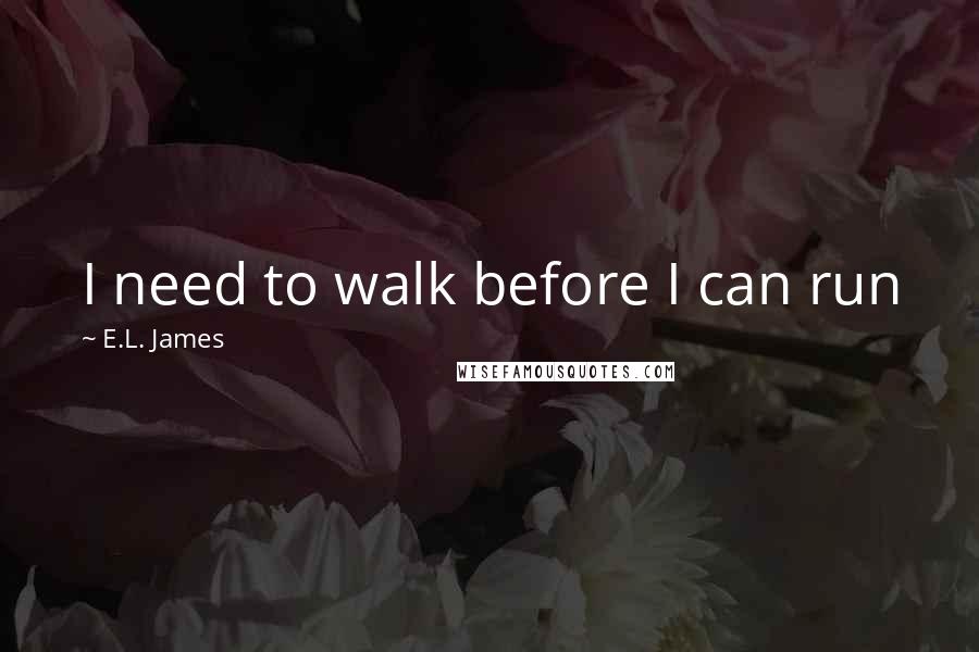 E.L. James Quotes: I need to walk before I can run