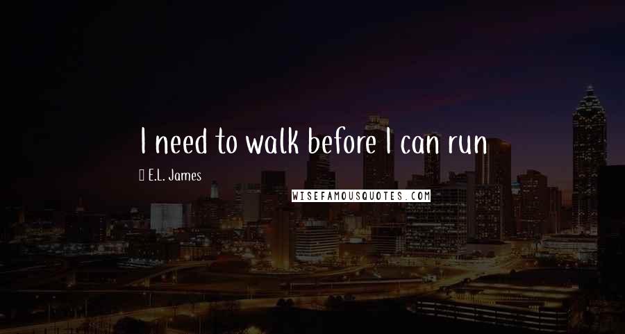 E.L. James Quotes: I need to walk before I can run