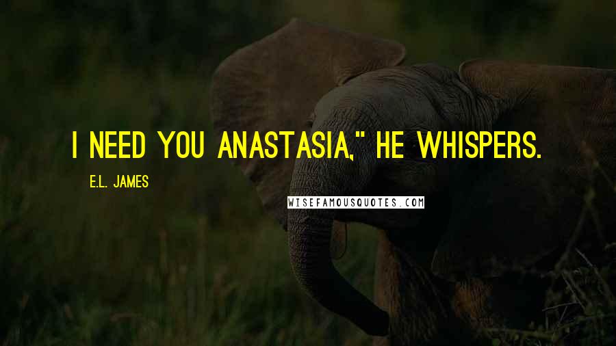 E.L. James Quotes: I need you Anastasia," he whispers.