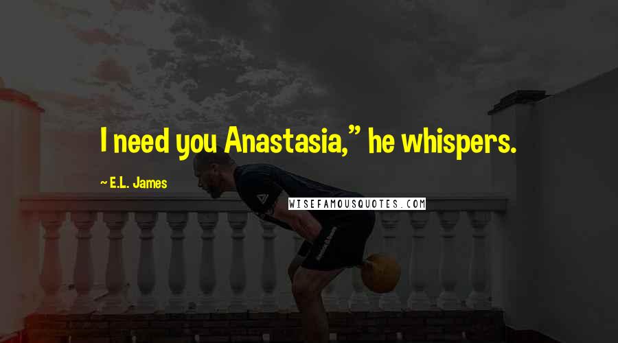 E.L. James Quotes: I need you Anastasia," he whispers.