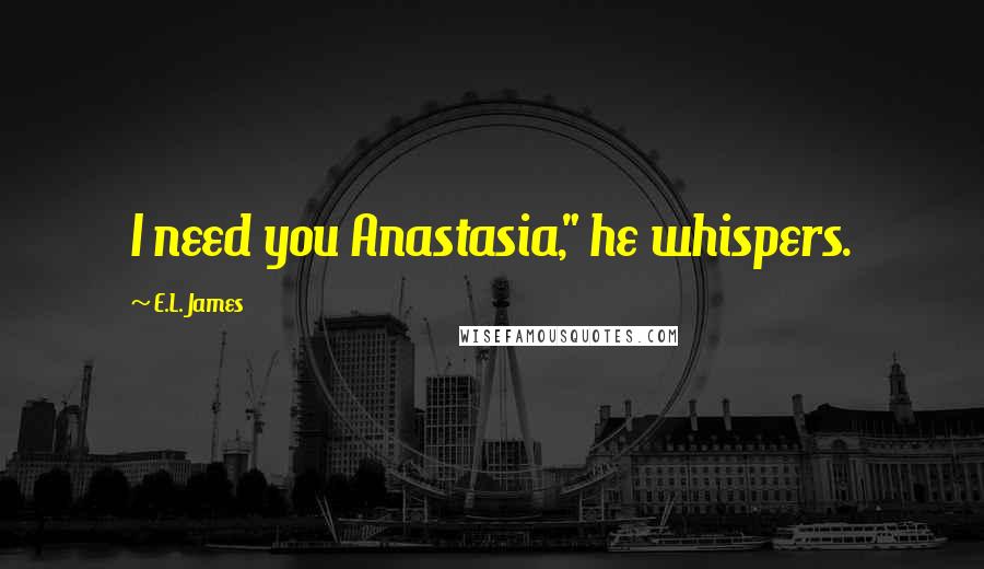 E.L. James Quotes: I need you Anastasia," he whispers.