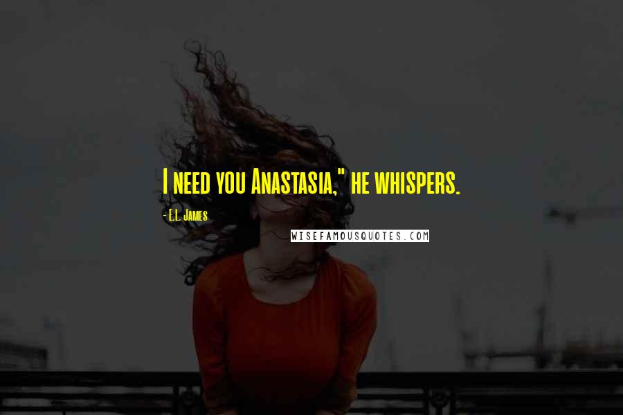 E.L. James Quotes: I need you Anastasia," he whispers.