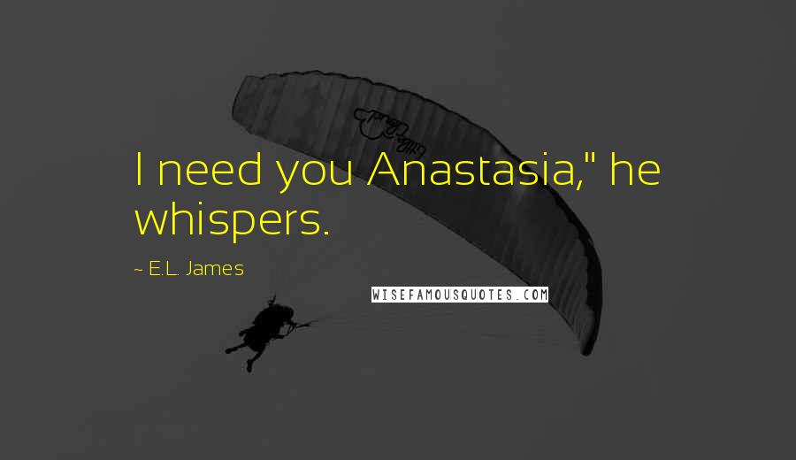 E.L. James Quotes: I need you Anastasia," he whispers.