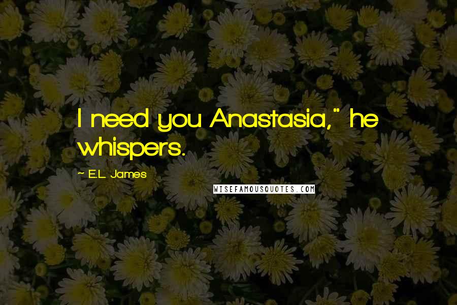 E.L. James Quotes: I need you Anastasia," he whispers.