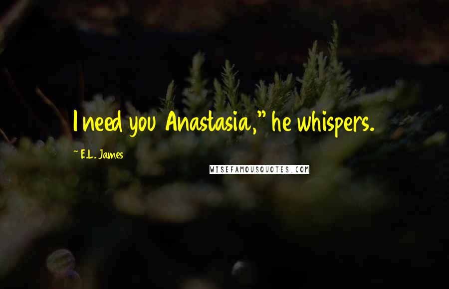 E.L. James Quotes: I need you Anastasia," he whispers.